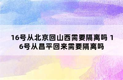 16号从北京回山西需要隔离吗 16号从昌平回来需要隔离吗